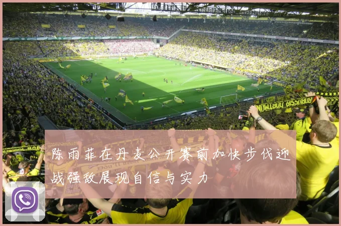 陈雨菲在丹麦公开赛前加快步伐迎战强敌展现自信与实力