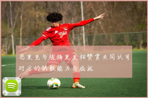 恩里克与埃梅里互相赞赏共同认可对方的执教能力与成就