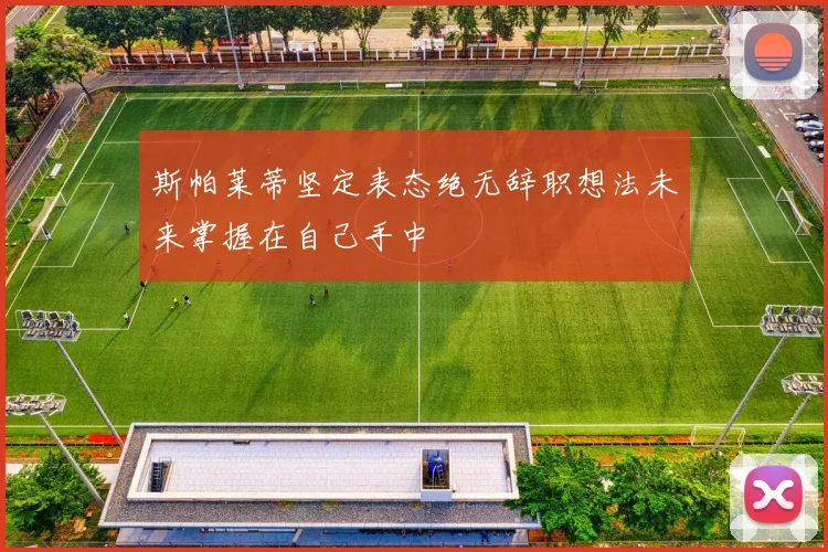 斯帕莱蒂坚定表态绝无辞职想法未来掌握在自己手中