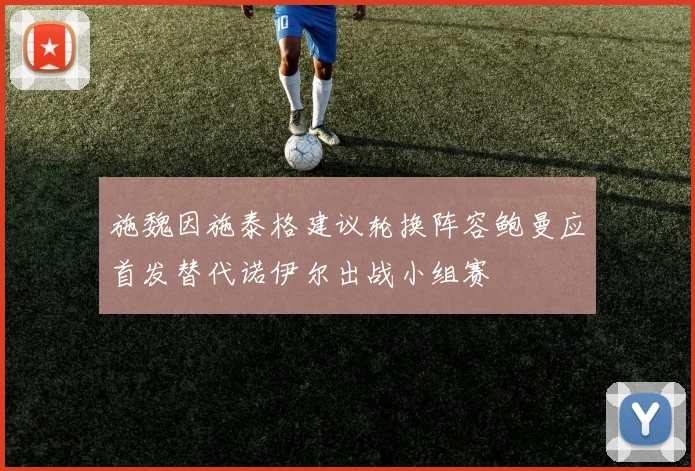 施魏因施泰格建议轮换阵容鲍曼应首发替代诺伊尔出战小组赛