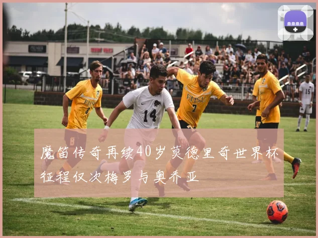 魔笛传奇再续40岁莫德里奇世界杯征程仅次梅罗与奥乔亚