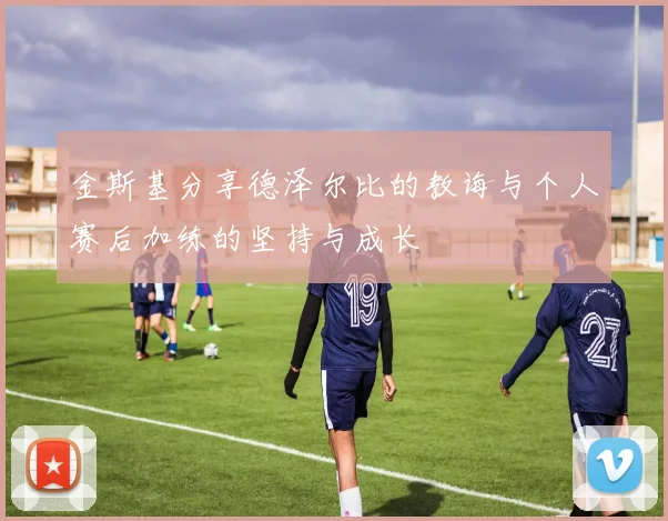金斯基分享德泽尔比的教诲与个人赛后加练的坚持与成长