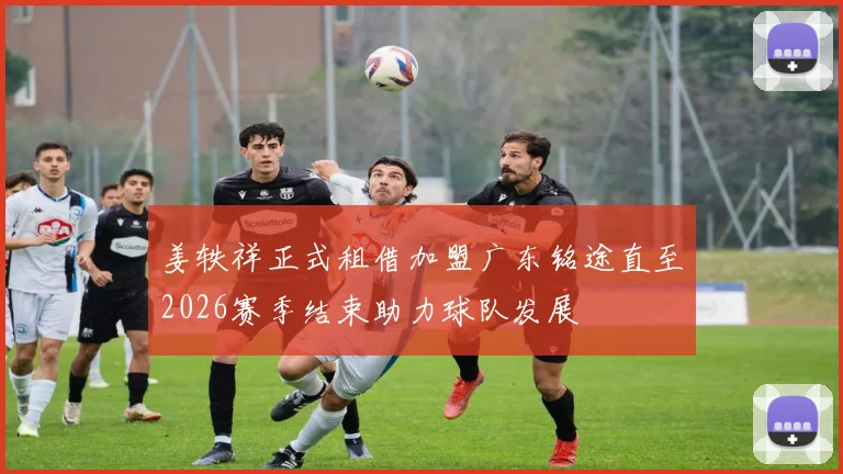 姜轶祥正式租借加盟广东铭途直至2026赛季结束助力球队发展