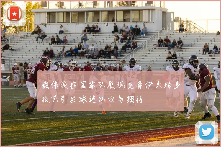 戴伟浚在国家队展现克鲁伊夫转身技艺引发球迷热议与期待