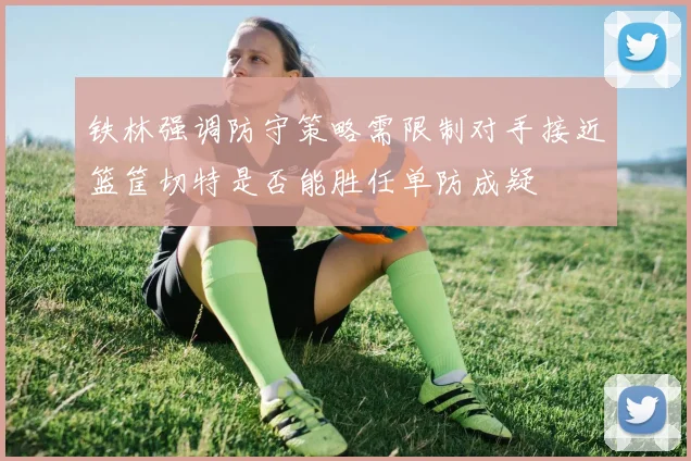 铁林强调防守策略需限制对手接近篮筐切特是否能胜任单防成疑
