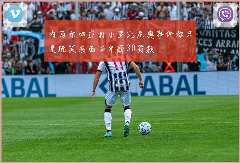内马尔回应打小罗比尼奥事件称只是玩笑或面临年薪30罚款