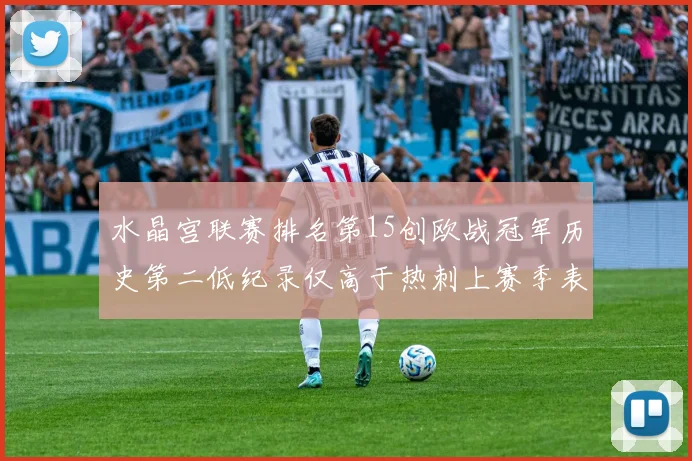 水晶宫联赛排名第15创欧战冠军历史第二低纪录仅高于热刺上赛季表现