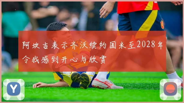 阿坎吉表示齐沃续约国米至2028年令我感到开心与欣赏