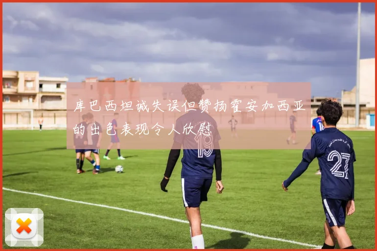 库巴西坦诚失误但赞扬霍安加西亚的出色表现令人欣慰