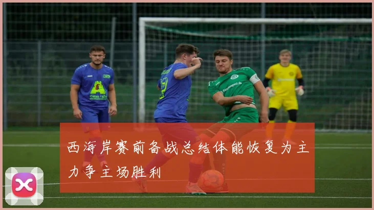 西海岸赛前备战总结体能恢复为主力争主场胜利