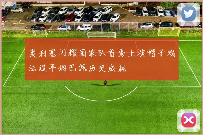 奥利塞闪耀国家队首秀上演帽子戏法追平姆巴佩历史成就
