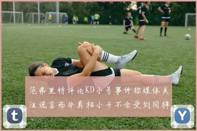 范弗里特评论KD小号事件称媒体关注谎言而非真相小卡不会受到同样打扰