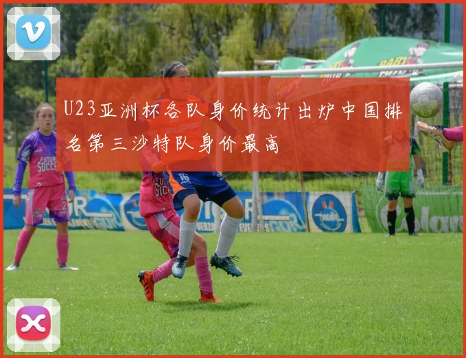 U23亚洲杯各队身价统计出炉中国排名第三沙特队身价最高