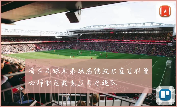 荷兰足球未来动荡德波尔直言科曼必辞职范戴克应考虑退队