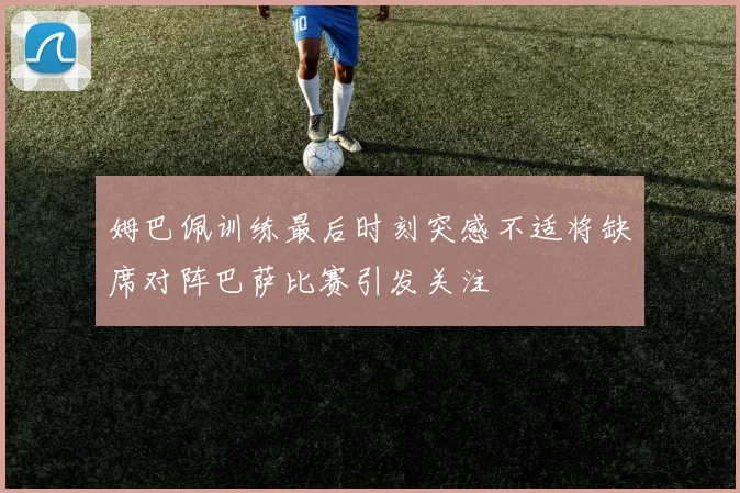 姆巴佩训练最后时刻突感不适将缺席对阵巴萨比赛引发关注