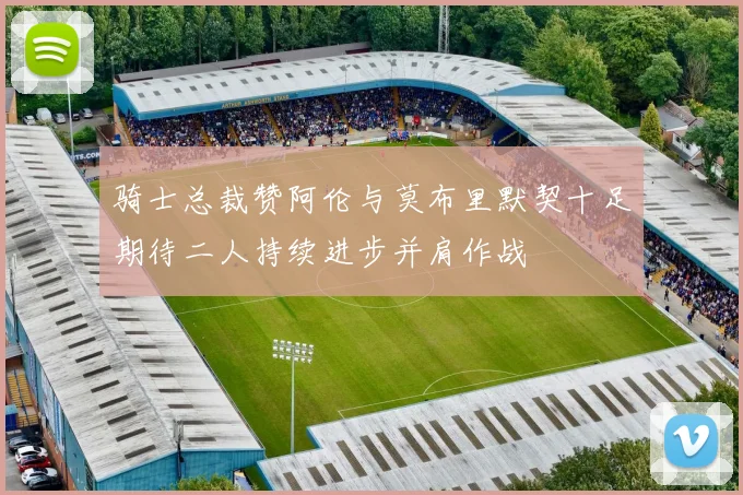 骑士总裁赞阿伦与莫布里默契十足期待二人持续进步并肩作战