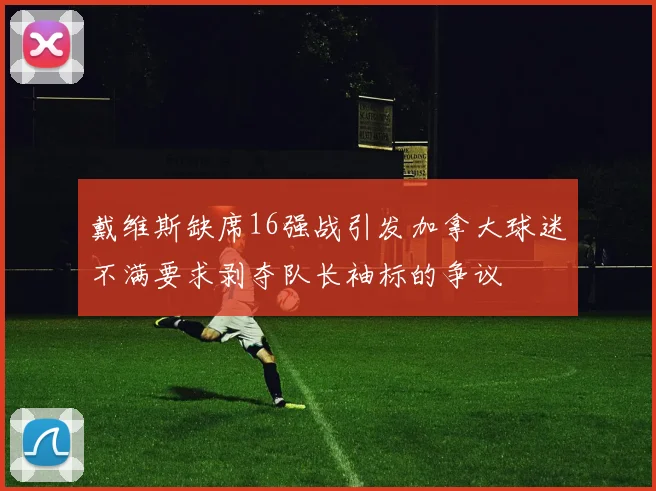戴维斯缺席16强战引发加拿大球迷不满要求剥夺队长袖标的争议