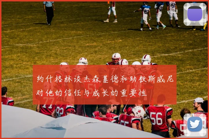 约什格林谈杰森基德和助教斯威尼对他的信任与成长的重要性