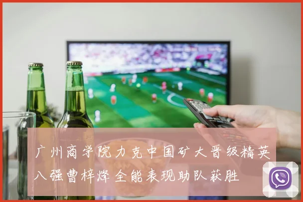 广州商学院力克中国矿大晋级精英八强曹梓烽全能表现助队获胜