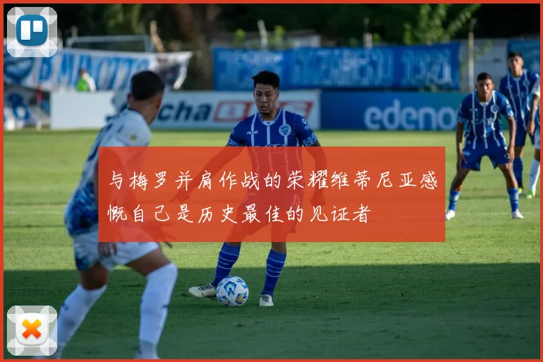 与梅罗并肩作战的荣耀维蒂尼亚感慨自己是历史最佳的见证者