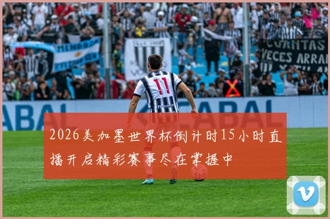 2026美加墨世界杯倒计时15小时直播开启精彩赛事尽在掌握中