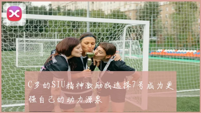 C罗的SIU精神激励我选择7号成为更强自己的动力源泉