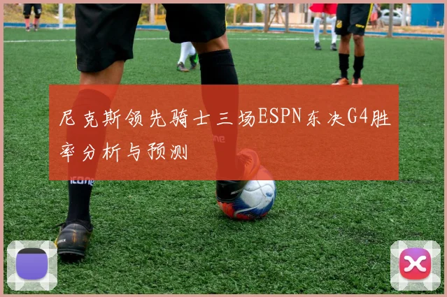 尼克斯领先骑士三场ESPN东决G4胜率分析与预测