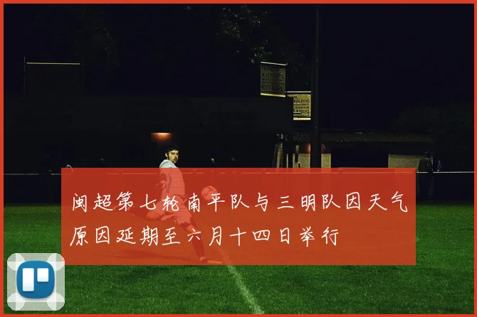 闽超第七轮南平队与三明队因天气原因延期至六月十四日举行